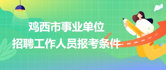 雞西市事業(yè)單位2023年下半年招聘工作人員報考條件