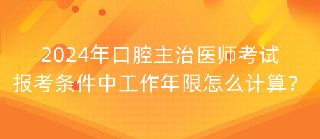 2024年口腔主治醫(yī)師考試報考條件中工作年限怎么計算？