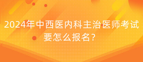 2024年中西醫(yī)內(nèi)科主治醫(yī)師考試要怎么報(bào)名？