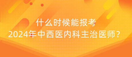 什么時候能報考2024年中西醫(yī)內(nèi)科主治醫(yī)師？