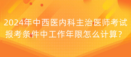 2024年中西醫(yī)內(nèi)科主治醫(yī)師考試報(bào)考條件中工作年限怎么計(jì)算？