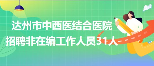 達州市中西醫(yī)結(jié)合醫(yī)院2023年7月招聘非在編工作人員31人