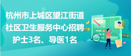 杭州市上城區(qū)望江街道社區(qū)衛(wèi)生服務(wù)中心招聘護士3名、導(dǎo)醫(yī)1名