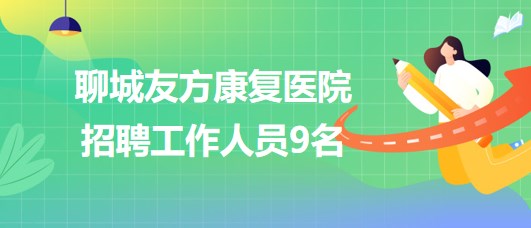 山東省聊城友方康復(fù)醫(yī)院2023年招聘工作人員9名