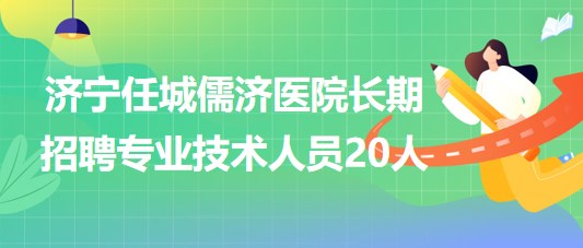 山東濟寧任城儒濟醫(yī)院2023年長期招聘專業(yè)技術(shù)人員20人