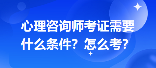 心理咨詢師考證需要什么條件？怎么考？