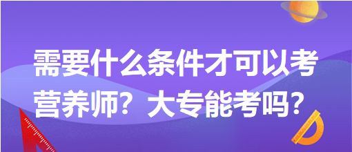 需要什么條件才可以考營養(yǎng)師？大專能考嗎？