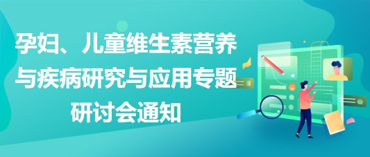 “健康中國，賦能基層”孕婦、兒童維生素營養(yǎng)與疾病研究與應(yīng)用專題研討會通知