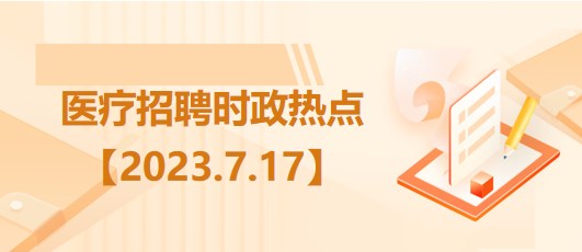 醫(yī)療衛(wèi)生招聘時事政治：2023年7月17日時政熱點(diǎn)整理