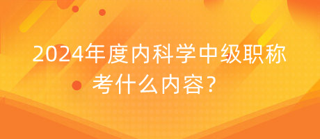 2024年度內(nèi)科學(xué)中級職稱考什么內(nèi)容？