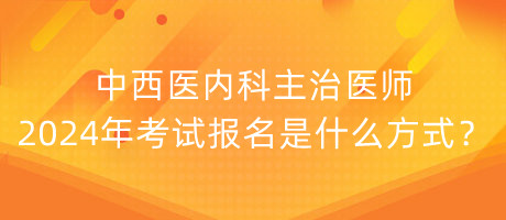 中西醫(yī)內(nèi)科主治醫(yī)師2024年考試報(bào)名是什么方式？