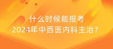 什么時(shí)候能報(bào)考2024年中西醫(yī)內(nèi)科主治？