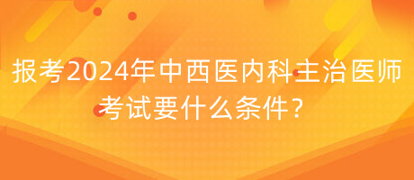 報考2024年中西醫(yī)內(nèi)科主治醫(yī)師考試要什么條件？