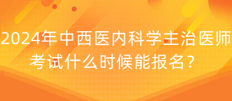 2024年中西醫(yī)內(nèi)科學(xué)主治醫(yī)師考試什么時候能報名？