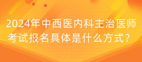 2024年中西醫(yī)內(nèi)科主治醫(yī)師考試報名具體是什么方式？