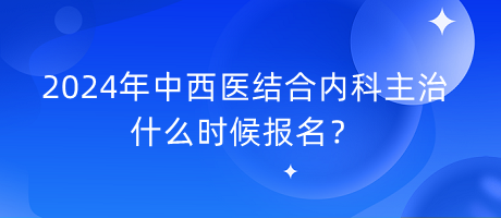 2024年中西醫(yī)結(jié)合內(nèi)科主治什么時(shí)候報(bào)名？