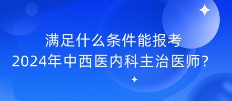 滿足什么條件能報(bào)考2024年中西醫(yī)內(nèi)科主治醫(yī)師？