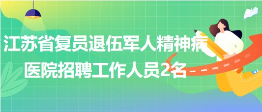 江蘇省復員退伍軍人精神病醫(yī)院2023年7月招聘工作人員2名