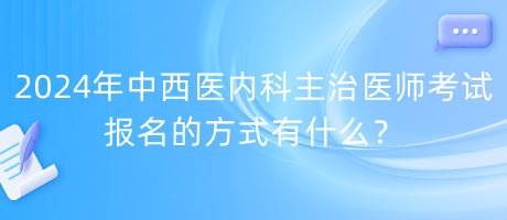 2024年中西醫(yī)內(nèi)科主治醫(yī)師考試報(bào)名的方式有什么？