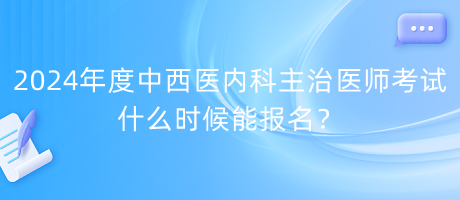 2024年度中西醫(yī)內(nèi)科主治醫(yī)師考試什么時候能報(bào)名？