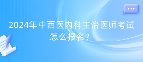 2024年中西醫(yī)內(nèi)科主治醫(yī)師考試怎么報名？