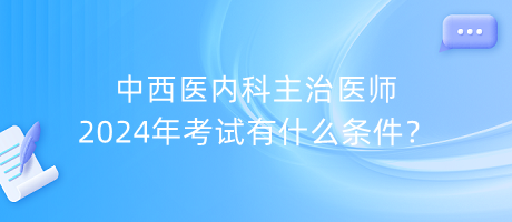 中西醫(yī)內(nèi)科主治醫(yī)師2024年考試有什么條件？