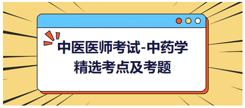 中醫(yī)醫(yī)師考試-中藥學精選考點及考題7