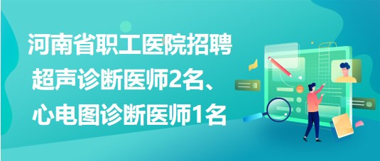 河南省職工醫(yī)院招聘超聲診斷醫(yī)師2名、心電圖診斷醫(yī)師1名