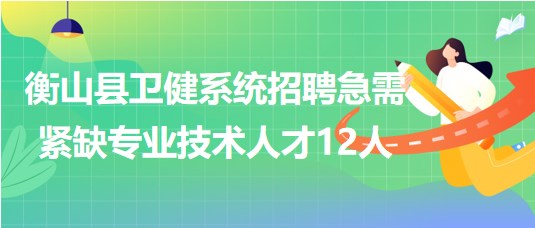 衡陽市衡山縣2023年衛(wèi)健系統(tǒng)招聘急需緊缺專業(yè)技術(shù)人才12人