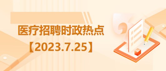 醫(yī)療衛(wèi)生招聘時(shí)事政治：2023年7月25日時(shí)政熱點(diǎn)整理