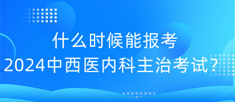 什么時(shí)候能報(bào)考2024年中西醫(yī)內(nèi)科主治考試？