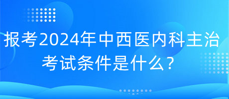 報(bào)考2024年中西醫(yī)內(nèi)科主治考試的條件是什么？