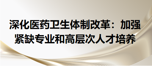 深化醫(yī)藥衛(wèi)生體制改革：加強(qiáng)緊缺專業(yè)和高層次人才培養(yǎng)