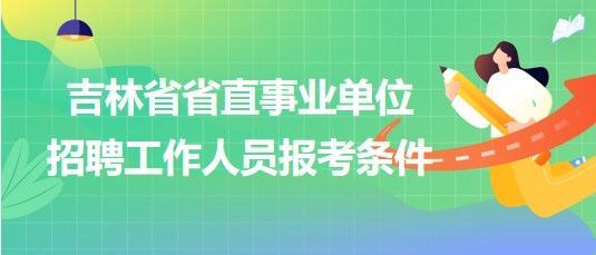 吉林省省直事業(yè)單位2023年招聘工作人員報(bào)考條件