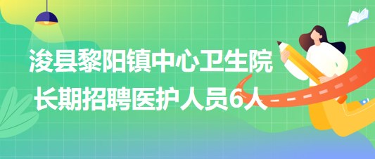 鶴壁市?？h黎陽鎮(zhèn)中心衛(wèi)生院2023年長期招聘醫(yī)護(hù)人員6人