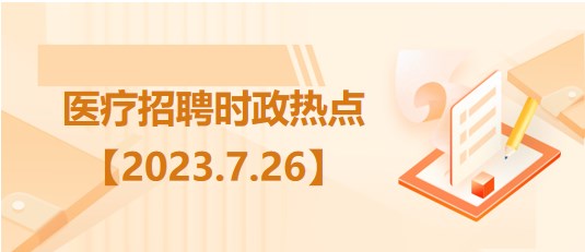 醫(yī)療衛(wèi)生招聘時事政治：2023年7月26日時政熱點(diǎn)整理