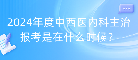 2024年度中西醫(yī)內(nèi)科主治報考是在什么時候？