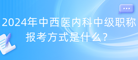 2024年中西醫(yī)內科中級職稱報考方式是什么？