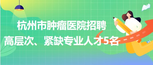 杭州市腫瘤醫(yī)院2023年招聘高層次、緊缺專業(yè)人才5名