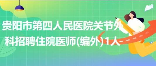 貴陽市第四人民醫(yī)院關(guān)節(jié)外科招聘住院醫(yī)師(編外)1人