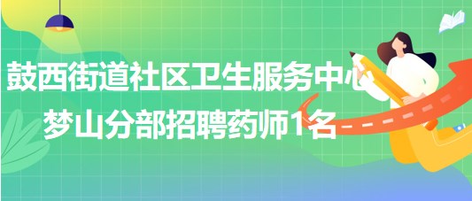 福州市鼓樓區(qū)鼓西街道社區(qū)衛(wèi)生服務(wù)中心夢(mèng)山分部招聘藥師1名