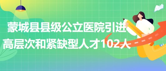 安徽省亳州市蒙城縣縣級(jí)公立醫(yī)院引進(jìn)高層次和緊缺型人才102人