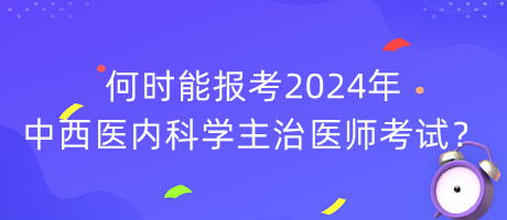 何時(shí)能報(bào)考2024年中西醫(yī)內(nèi)科學(xué)主治醫(yī)師考試？