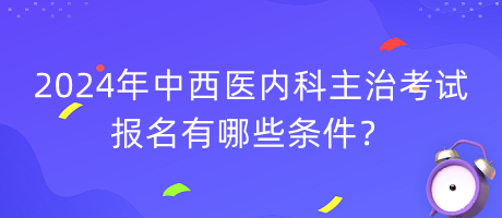 2024年中西醫(yī)內(nèi)科主治考試報(bào)名有哪些條件？