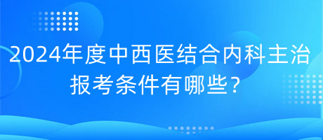 2024年度中西醫(yī)結(jié)合內(nèi)科主治報(bào)考條件有哪些？