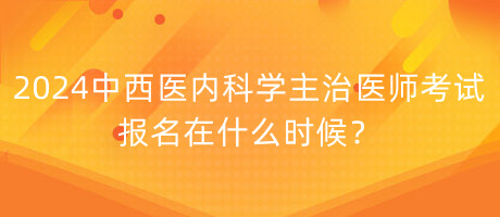 2024年中西醫(yī)內(nèi)科學(xué)主治醫(yī)師考試報(bào)名在什么時(shí)候？