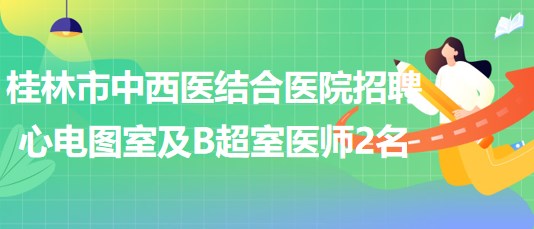 桂林市中西醫(yī)結合醫(yī)院2023年招聘心電圖室及B超室醫(yī)師2名