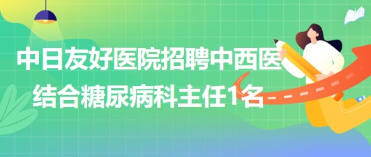 北京市中日友好醫(yī)院2023年招聘中西醫(yī)結(jié)合糖尿病科主任1名