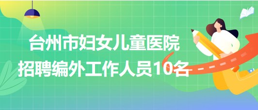 臺州市婦女兒童醫(yī)院2023年招聘編外工作人員10名