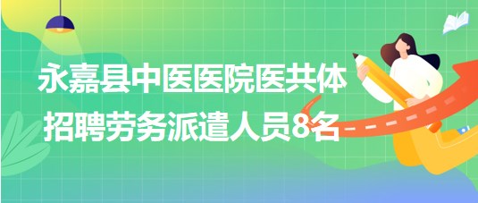 溫州市永嘉縣中醫(yī)醫(yī)院醫(yī)共體2023年8月招聘勞務(wù)派遣人員8名